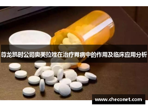尊龙凯时公司奥美拉唑在治疗胃病中的作用及临床应用分析 尊龙凯时公司奥美拉唑在治疗胃病中的作用及临床应用分析