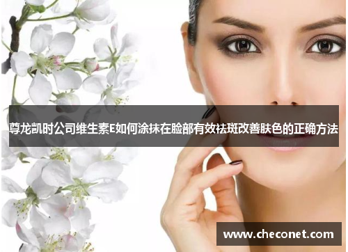 尊龙凯时公司维生素E如何涂抹在脸部有效祛斑改善肤色的正确方法 尊龙凯时公司维生素E如何涂抹在脸部有效祛斑改善肤色的正确方法
