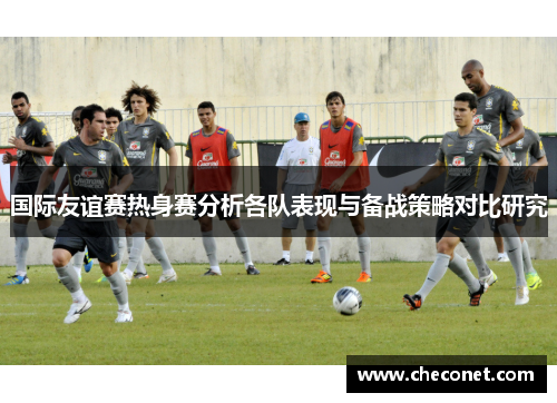 国际友谊赛热身赛分析各队表现与备战策略对比研究 国际友谊赛热身赛分析各队表现与备战策略对比研究