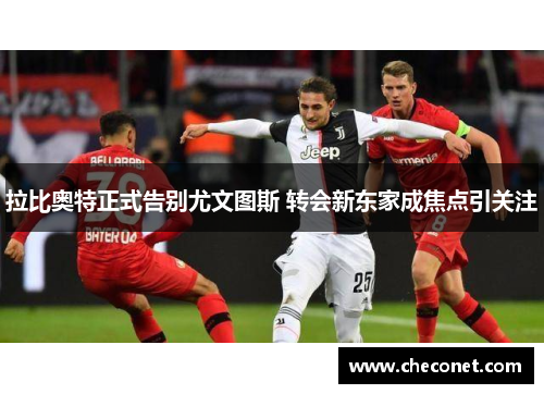 拉比奥特正式告别尤文图斯 转会新东家成焦点引关注